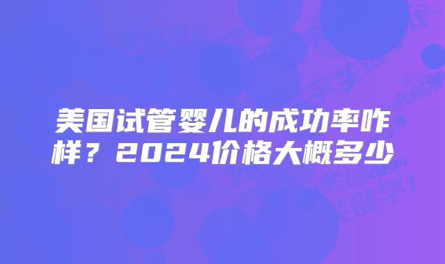 美国试管婴儿的成功率咋样？2024价格大概多少