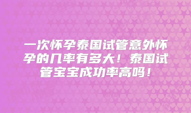 一次怀孕泰国试管意外怀孕的几率有多大！泰国试管宝宝成功率高吗！