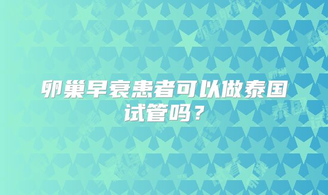 卵巢早衰患者可以做泰国试管吗？