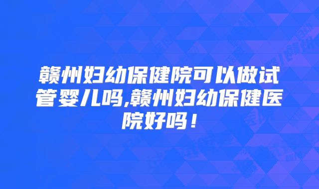 赣州妇幼保健院可以做试管婴儿吗,赣州妇幼保健医院好吗！