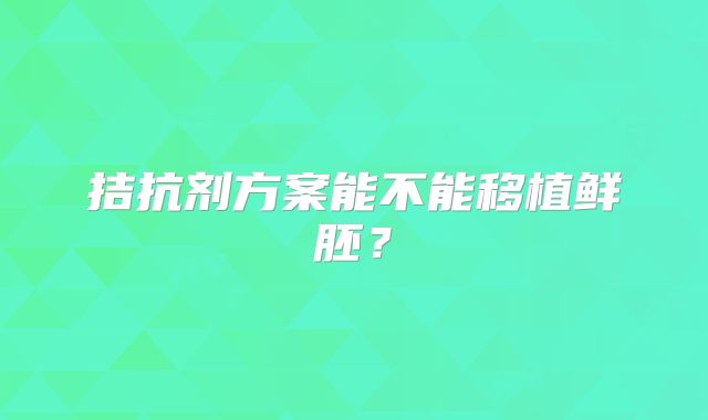 拮抗剂方案能不能移植鲜胚？