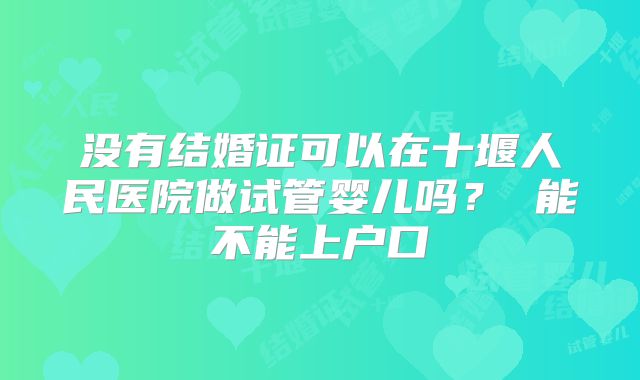 没有结婚证可以在十堰人民医院做试管婴儿吗？ 能不能上户口