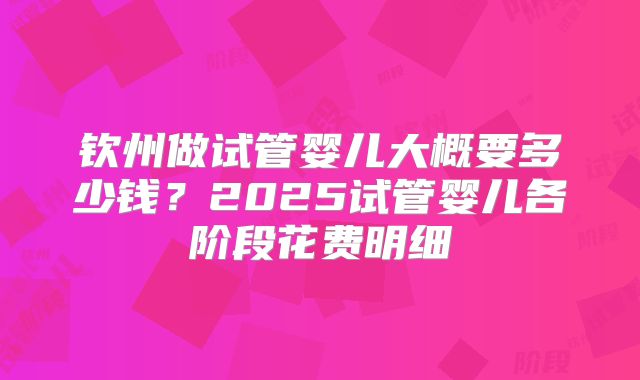 钦州做试管婴儿大概要多少钱？2025试管婴儿各阶段花费明细