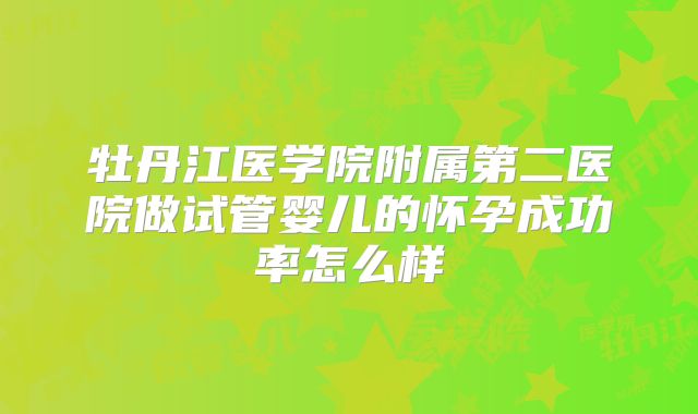牡丹江医学院附属第二医院做试管婴儿的怀孕成功率怎么样