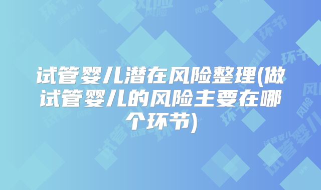 试管婴儿潜在风险整理(做试管婴儿的风险主要在哪个环节)