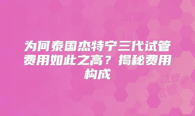 为何泰国杰特宁三代试管费用如此之高？揭秘费用构成