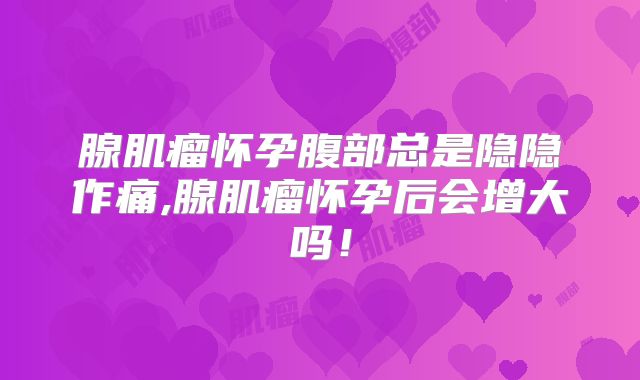 腺肌瘤怀孕腹部总是隐隐作痛,腺肌瘤怀孕后会增大吗！