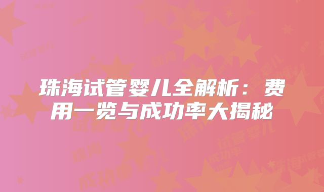 珠海试管婴儿全解析:费用一览与成功率大揭秘