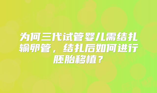 为何三代试管婴儿需结扎输卵管，结扎后如何进行胚胎移植？