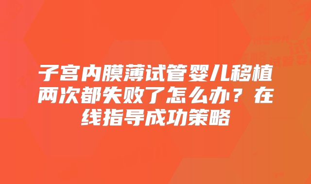 子宫内膜薄试管婴儿移植两次都失败了怎么办？在线指导成功策略