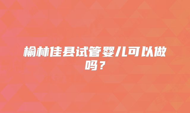 榆林佳县试管婴儿可以做吗？