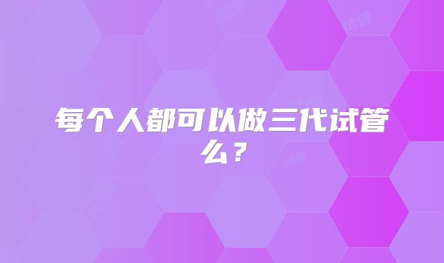 每个人都可以做三代试管么？