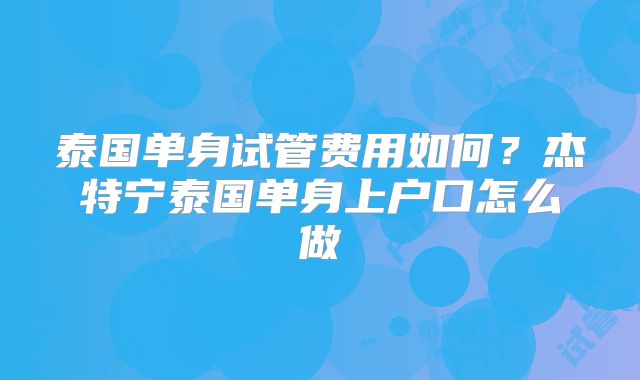 泰国单身试管费用如何？杰特宁泰国单身上户口怎么做