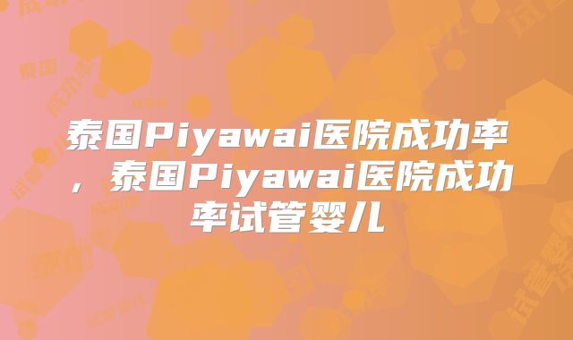 泰国Piyawai医院成功率，泰国Piyawai医院成功率试管婴儿