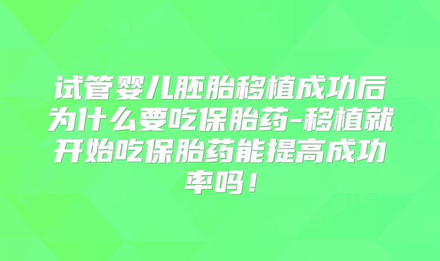 试管婴儿胚胎移植成功后为什么要吃保胎药-移植就开始吃保胎药能提高成功率吗！