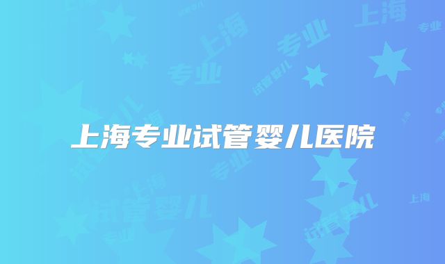 上海专业试管婴儿医院