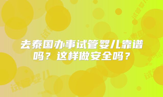 去泰国办事试管婴儿靠谱吗？这样做安全吗？