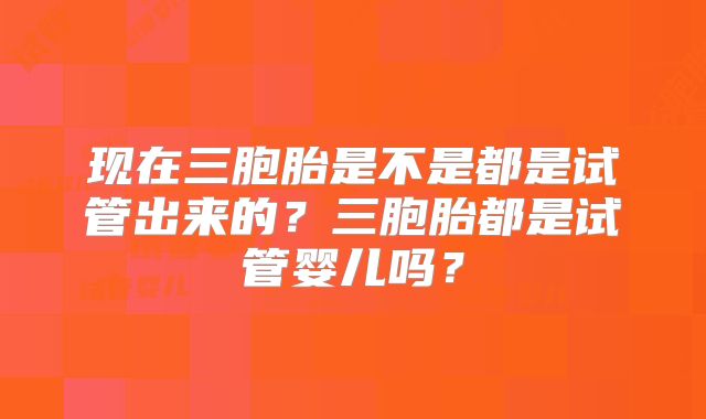 现在三胞胎是不是都是试管出来的？三胞胎都是试管婴儿吗？
