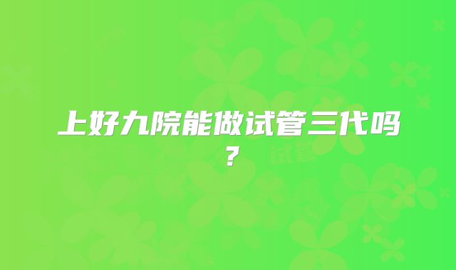 上好九院能做试管三代吗？