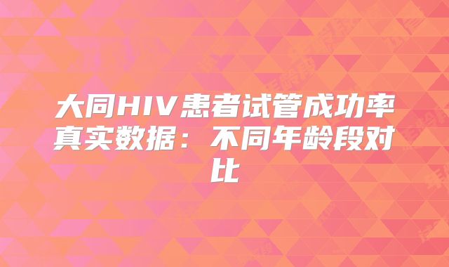 大同HIV患者试管成功率真实数据：不同年龄段对比