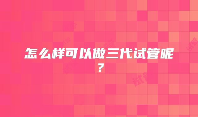 怎么样可以做三代试管呢？