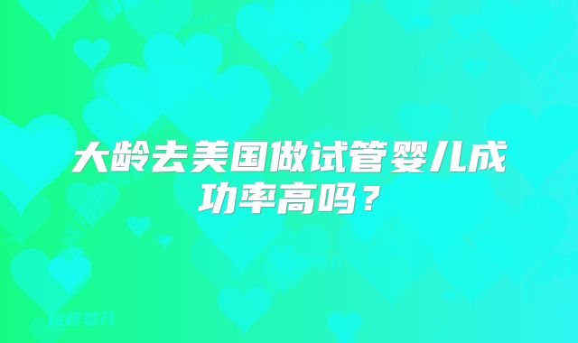 大龄去美国做试管婴儿成功率高吗？
