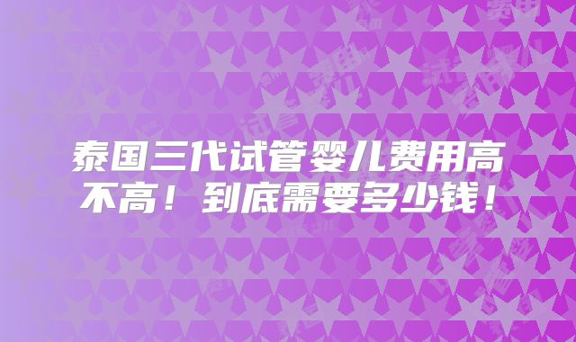泰国三代试管婴儿费用高不高!到底需要多少钱!