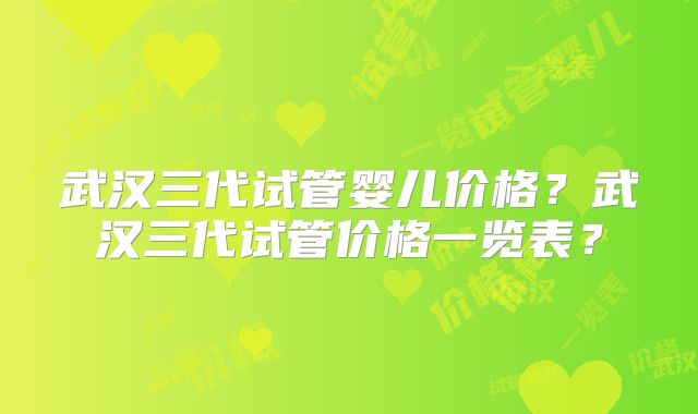 武汉三代试管婴儿价格?武汉三代试管价格一览表?