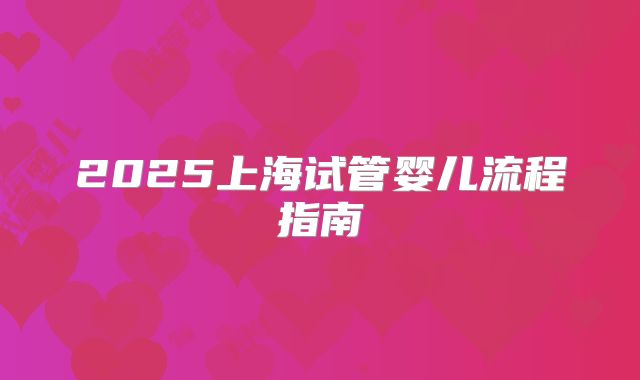 2025上海试管婴儿流程指南