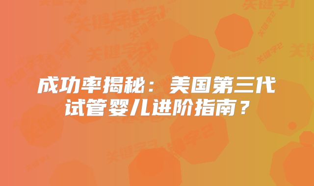 成功率揭秘：美国第三代试管婴儿进阶指南？