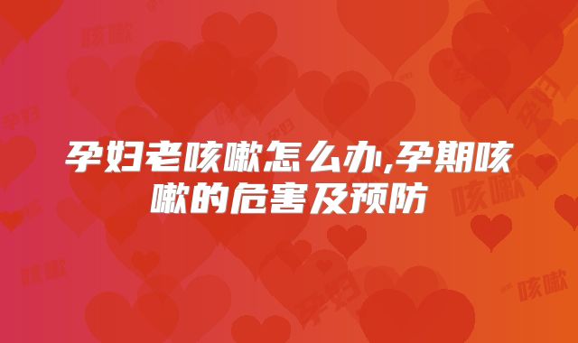 孕妇老咳嗽怎么办,孕期咳嗽的危害及预防