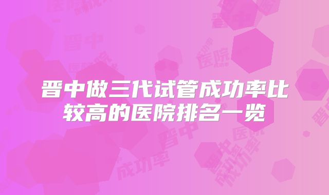 晋中做三代试管成功率比较高的医院排名一览