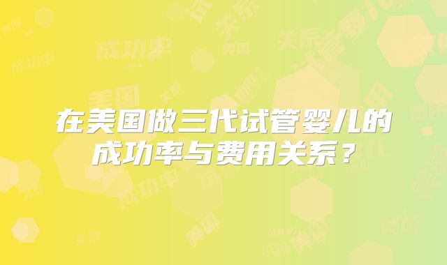 在美国做三代试管婴儿的成功率与费用关系？