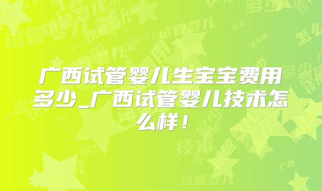 广西试管婴儿生宝宝费用多少_广西试管婴儿技术怎么样！