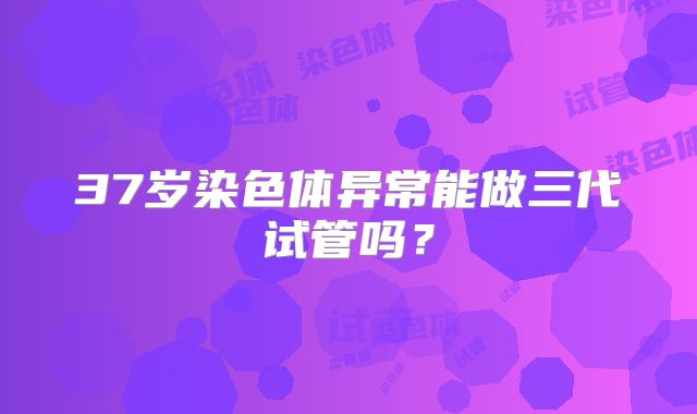 37岁染色体异常能做三代试管吗？