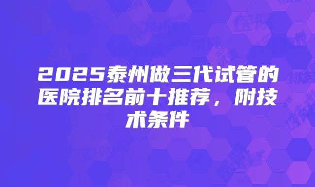 2025泰州做三代试管的医院排名前十推荐，附技术条件