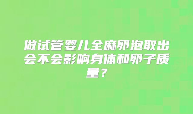 做试管婴儿全麻卵泡取出会不会影响身体和卵子质量？