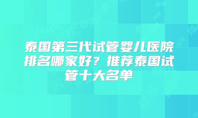 泰国第三代试管婴儿医院排名哪家好?推荐泰国试管十大名单