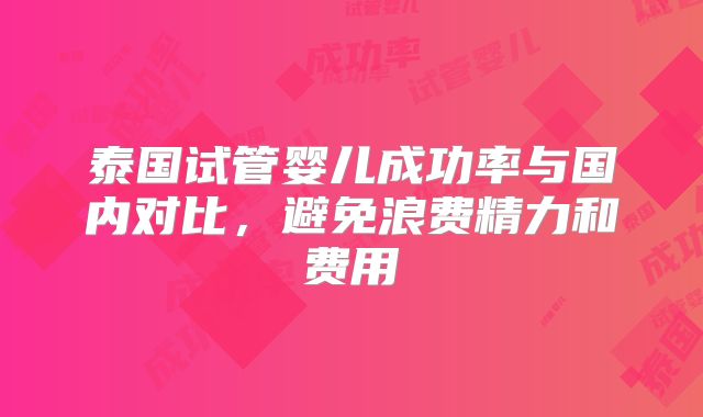 泰国试管婴儿成功率与国内对比，避免浪费精力和费用