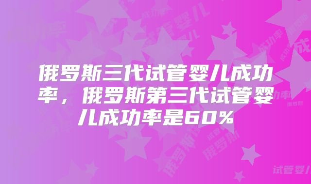 俄罗斯三代试管婴儿成功率，俄罗斯第三代试管婴儿成功率是60%