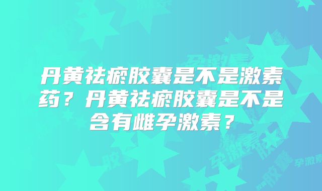 丹黄祛瘀胶囊是不是激素药？丹黄祛瘀胶囊是不是含有雌孕激素？