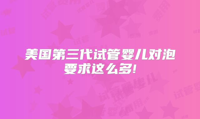 美国第三代试管婴儿对泡要求这么多!