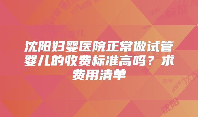 沈阳妇婴医院正常做试管婴儿的收费标准高吗？求费用清单