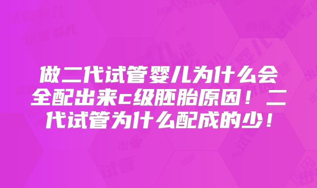 做二代试管婴儿为什么会全配出来c级胚胎原因!二代试管为什么配成的少!