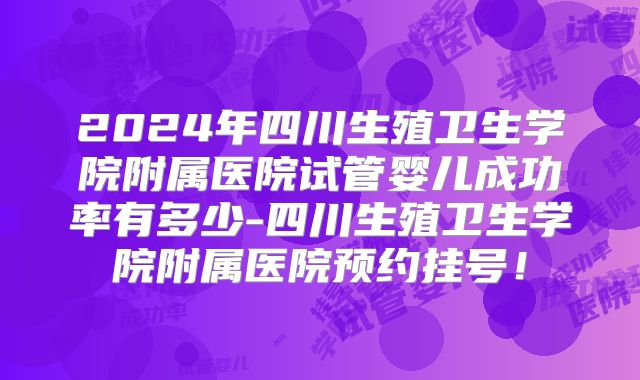 2024年四川生殖卫生学院附属医院试管婴儿成功率有多少-四川生殖卫生学院附属医院预约挂号！