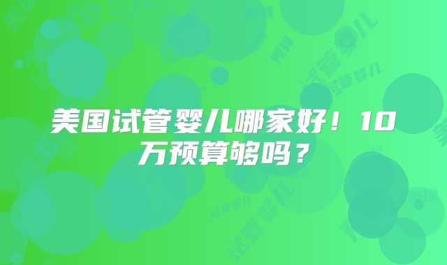 美国试管婴儿哪家好！10万预算够吗？