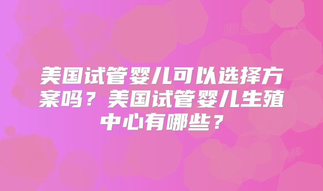 美国试管婴儿可以选择方案吗？美国试管婴儿生殖中心有哪些？