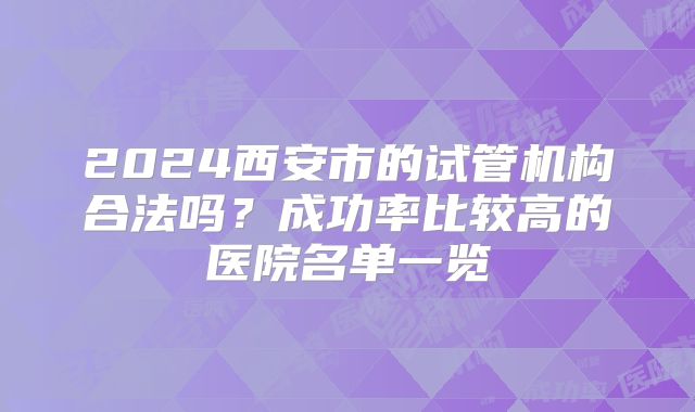 2024西安市的试管机构合法吗？成功率比较高的医院名单一览