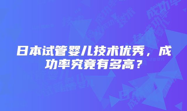 日本试管婴儿技术优秀，成功率究竟有多高？