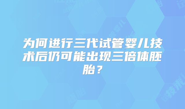 为何进行三代试管婴儿技术后仍可能出现三倍体胚胎?